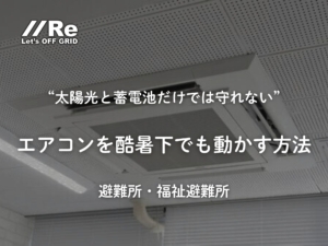 太陽光と蓄電池だけでは守れない｜エアコンを酷暑下でも動かす方法｜避難所・福祉避難所｜株式会社Re