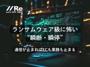 ランサムウェア級に怖い“瞬断・瞬停”｜通信が止まればECも業務も止まる｜通信BCP